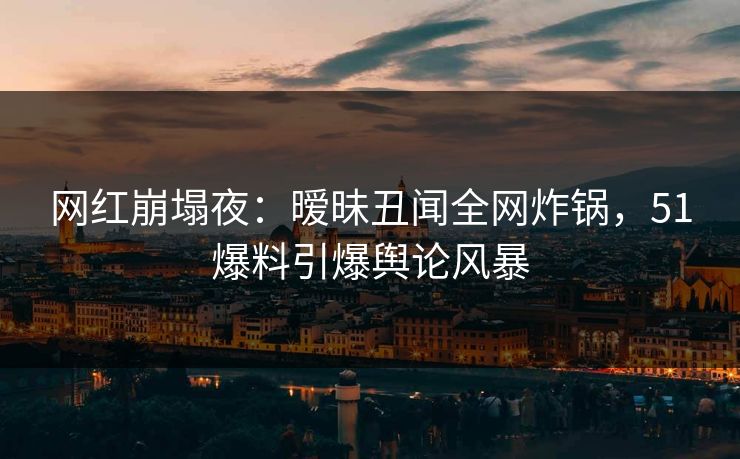 网红崩塌夜：暧昧丑闻全网炸锅，51爆料引爆舆论风暴