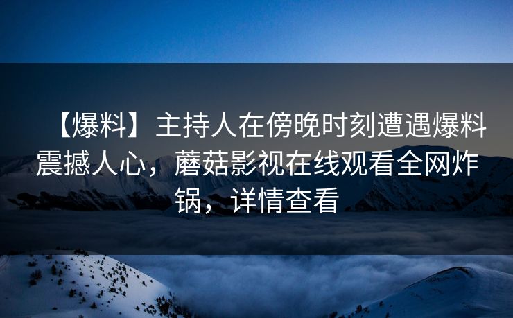 【爆料】主持人在傍晚时刻遭遇爆料震撼人心，蘑菇影视在线观看全网炸锅，详情查看