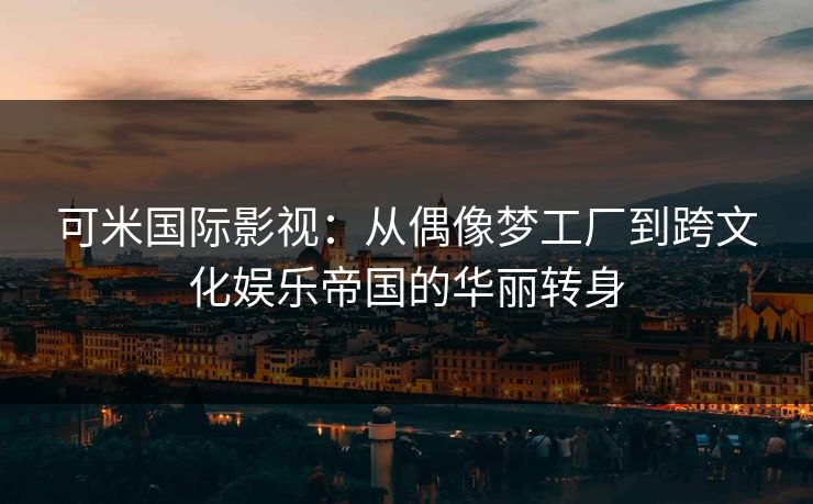可米国际影视:从偶像梦工厂到跨文化娱乐帝国的华丽转身 可米国际影视:从偶像梦工厂到跨文化娱乐帝国的华丽转身