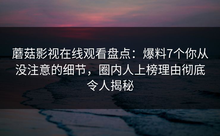 蘑菇影视在线观看盘点:爆料7个你从没注意的细节,圈内人上榜理由彻底令人揭秘 蘑菇影视在线观看盘点:爆料7个你从没注意的细节,圈内人上榜理由彻底令人揭秘