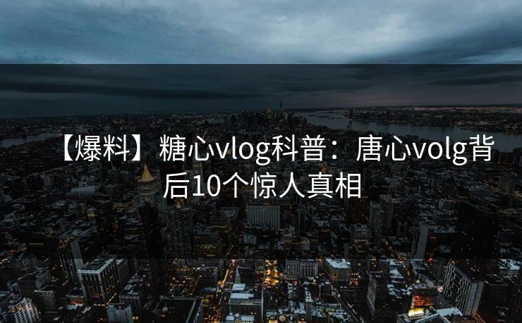 【爆料】糖心vlog科普:唐心volg背后10个惊人真相 【爆料】糖心vlog科普:唐心volg背后10个惊人真相