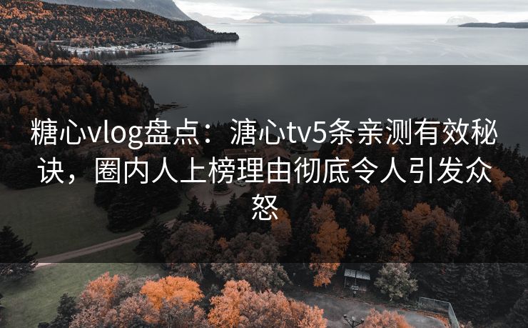 糖心vlog盘点：溏心tv5条亲测有效秘诀，圈内人上榜理由彻底令人引发众怒