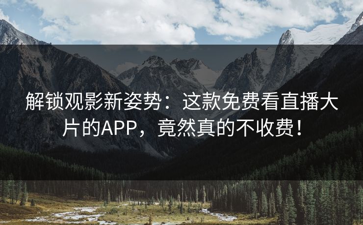 解锁观影新姿势：这款免费看直播大片的APP，竟然真的不收费！
