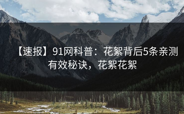 【速报】91网科普：花絮背后5条亲测有效秘诀，花絮花絮