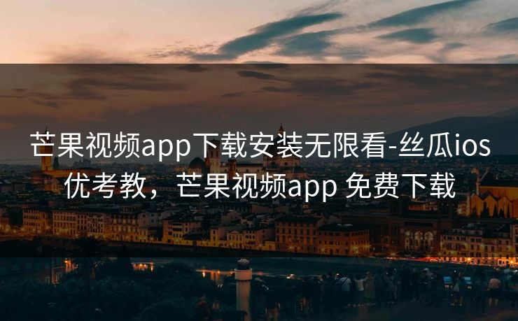 芒果视频app下载安装无限看-丝瓜ios优考教,芒果视频app 免费下载 芒果视频app下载安装无限看-丝瓜ios优考教,芒果视频app 免费下载