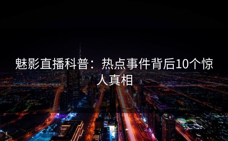 魅影直播科普：热点事件背后10个惊人真相