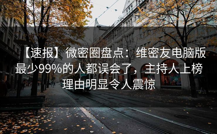 【速报】微密圈盘点：维密友电脑版最少99%的人都误会了，主持人上榜理由明显令人震惊