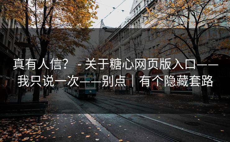 真有人信？ - 关于糖心网页版入口——我只说一次——别点｜有个隐藏套路