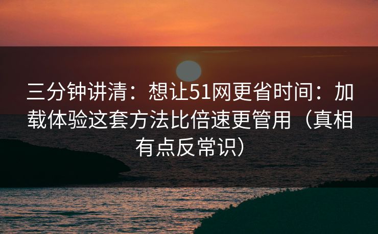 三分钟讲清：想让51网更省时间：加载体验这套方法比倍速更管用（真相有点反常识）