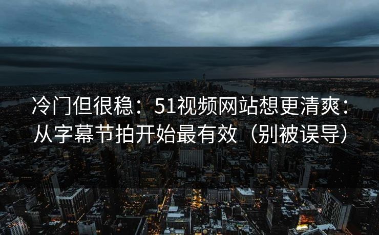 冷门但很稳：51视频网站想更清爽：从字幕节拍开始最有效（别被误导）