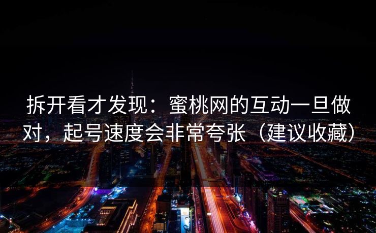 拆开看才发现:蜜桃网的互动一旦做对,起号速度会非常夸张(建议收藏) 拆开看才发现:蜜桃网的互动一旦做对,起号速度会非常夸张(建议收藏)