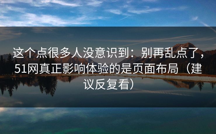 这个点很多人没意识到:别再乱点了,51网真正影响体验的是页面布局(建议反复看) 这个点很多人没意识到:别再乱点了,51网真正影响体验的是页面布局(建议反复看)