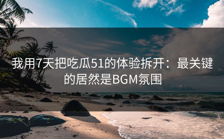 我用7天把吃瓜51的体验拆开:最关键的居然是BGM氛围 我用7天把吃瓜51的体验拆开:最关键的居然是BGM氛围