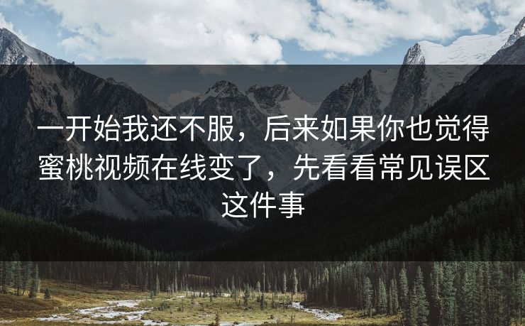 一开始我还不服，后来如果你也觉得蜜桃视频在线变了，先看看常见误区这件事