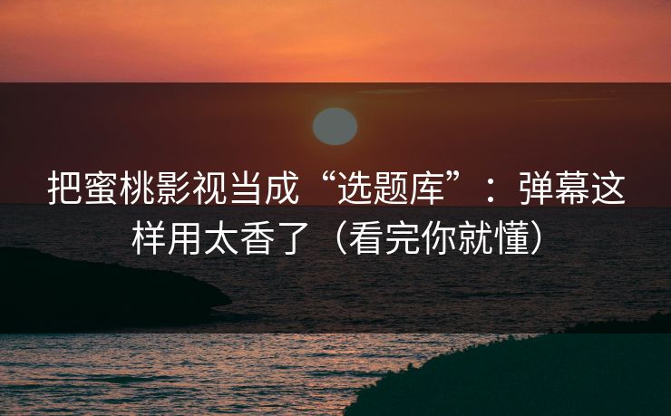 把蜜桃影视当成“选题库”：弹幕这样用太香了（看完你就懂）
