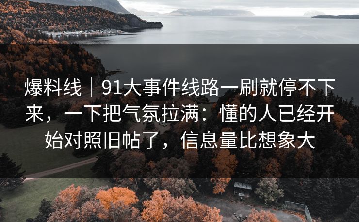 爆料线｜91大事件线路一刷就停不下来，一下把气氛拉满：懂的人已经开始对照旧帖了，信息量比想象大