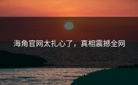 海角官网太扎心了，真相震撼全网