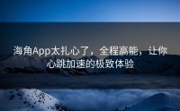 海角App太扎心了，全程高能，让你心跳加速的极致体验