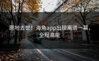 原地去世！海角app出现离谱一幕，全程高能