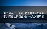 电鸽盘点：丑闻最少99%的人都误会了，网红上榜理由格外令人欲罢不能