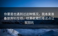 你要是也遇到过这种情况，我本来准备放弃91在线，结果收藏回看这点让我回坑