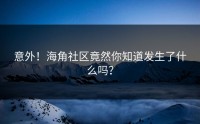 意外！海角社区竟然你知道发生了什么吗？