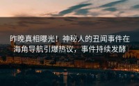 昨晚真相曝光！神秘人的丑闻事件在海角导航引爆热议，事件持续发酵