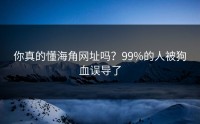 你真的懂海角网址吗？99%的人被狗血误导了