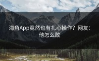 海角App竟然也有扎心操作？网友：他怎么敢
