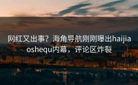 网红又出事？海角导航刚刚曝出haijiaoshequ内幕，评论区炸裂