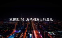 就在现场！海角引发反转混乱