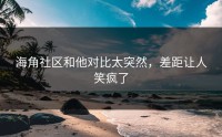 海角社区和他对比太突然，差距让人笑疯了