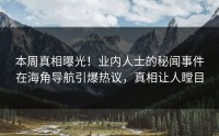 本周真相曝光！业内人士的秘闻事件在海角导航引爆热议，真相让人瞠目