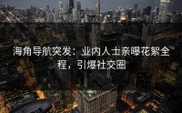 海角导航突发：业内人士亲曝花絮全程，引爆社交圈