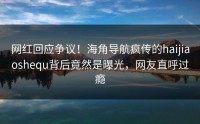 网红回应争议！海角导航疯传的haijiaoshequ背后竟然是曝光，网友直呼过瘾