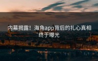 内幕揭露！海角app背后的扎心真相终于曝光