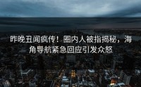 昨晚丑闻疯传！圈内人被指揭秘，海角导航紧急回应引发众怒