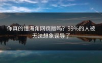 你真的懂海角网页版吗？99%的人被无法想象误导了