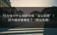91在线为什么你会觉得“没以前顺”？因为缓存管理变了（建议收藏）