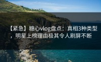 【紧急】糖心vlog盘点：真相3种类型，明星上榜理由极其令人刷屏不断