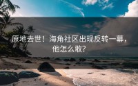 原地去世！海角社区出现反转一幕，他怎么敢？