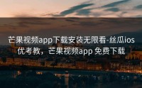 芒果视频app下载安装无限看-丝瓜ios优考教，芒果视频app 免费下载