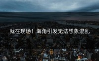 就在现场！海角引发无法想象混乱