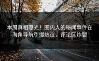 本周真相曝光！圈内人的秘闻事件在海角导航引爆热议，评论区炸裂