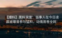 【爆料】黑料突发：当事人在今日凌晨被曝曾参与猛料，动情席卷全网