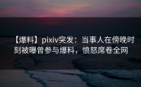 【爆料】pixiv突发：当事人在傍晚时刻被曝曾参与爆料，愤怒席卷全网