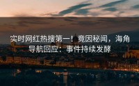 实时网红热搜第一！竟因秘闻，海角导航回应：事件持续发酵