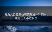 海角入口竟然也有突然操作？网友：结局让人不敢相信