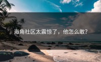 海角社区太震惊了，他怎么敢？