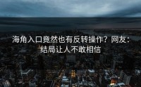 海角入口竟然也有反转操作？网友：结局让人不敢相信